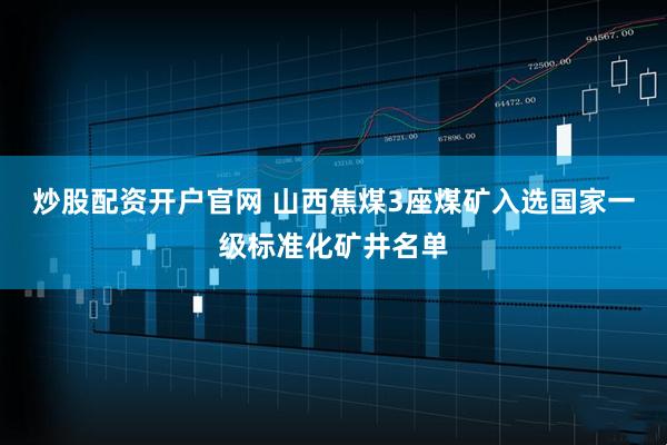 炒股配资开户官网 山西焦煤3座煤矿入选国家一级标准化矿井名单