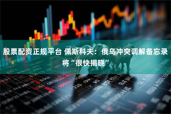 股票配资正规平台 佩斯科夫：俄乌冲突调解备忘录将“很快揭晓”