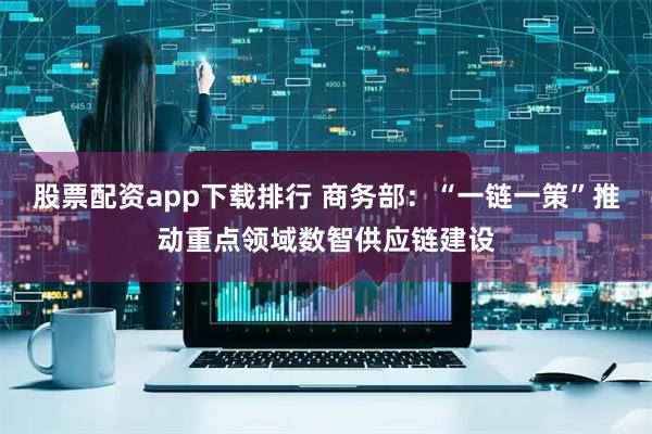 股票配资app下载排行 商务部：“一链一策”推动重点领域数智供应链建设