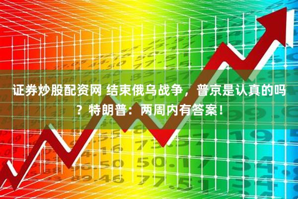 证券炒股配资网 结束俄乌战争，普京是认真的吗？特朗普：两周内有答案！