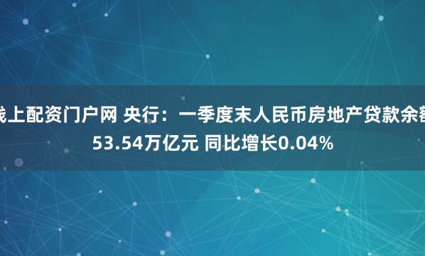 线上配资门户网 央行：一季度末人民币房地产贷款余额53.54万亿元 同比增长0.04%