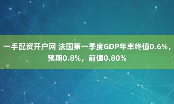 一手配资开户网 法国第一季度GDP年率终值0.6%，预期0.8%，前值0.80%