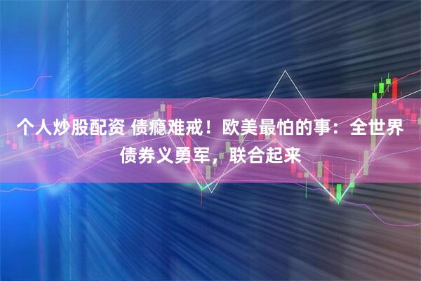 个人炒股配资 债瘾难戒！欧美最怕的事：全世界债券义勇军，联合起来