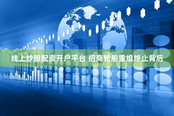 线上炒股配资开户平台 招商轮船重组终止背后