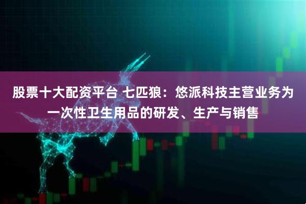 股票十大配资平台 七匹狼：悠派科技主营业务为一次性卫生用品的研发、生产与销售