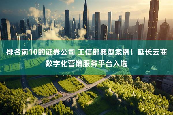 排名前10的证券公司 工信部典型案例！延长云商数字化营销服务平台入选