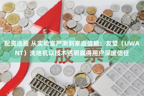配资选股 从实验室严测到家庭信赖：友望（UWANT）洗地机以技术透明赢得用户深度信任