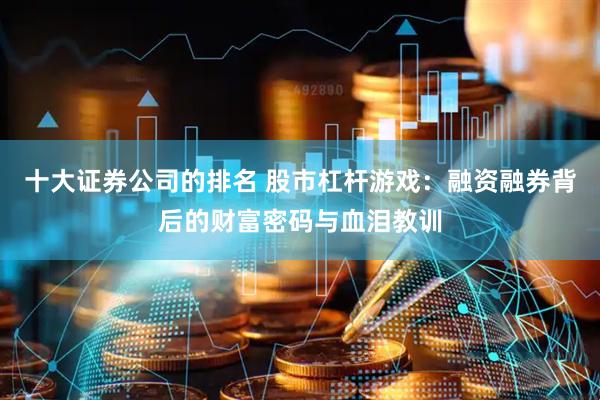 十大证券公司的排名 股市杠杆游戏：融资融券背后的财富密码与血泪教训