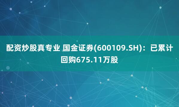 配资炒股真专业 国金证券(600109.SH)：已累计回购675.11万股