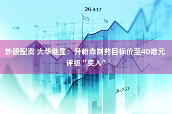 炒股配资 大华继显：升翰森制药目标价至40港元 评级“买入”