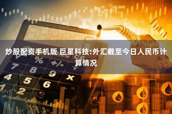 炒股配资手机版 巨星科技:外汇截至今日人民币计算情况