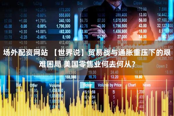 场外配资网站 【世界说】贸易战与通胀重压下的艰难困局 美国零售业何去何从？