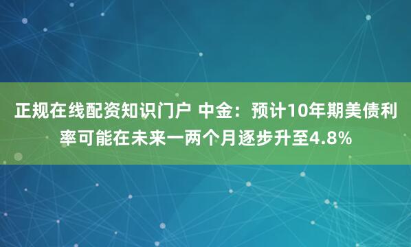 正规在线配资知识门户 中金：预计10年期美债利率可能在未来一两个月逐步升至4.8%