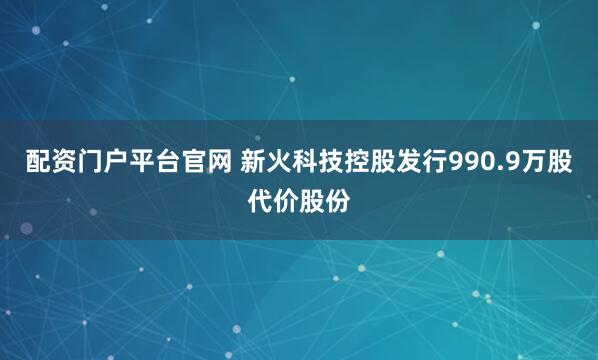 配资门户平台官网 新火科技控股发行990.9万股代价股份