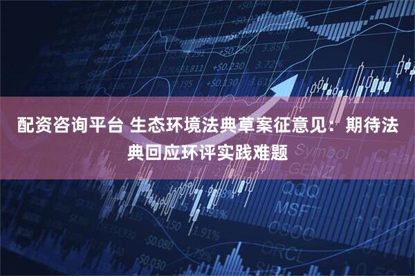 配资咨询平台 生态环境法典草案征意见：期待法典回应环评实践难题