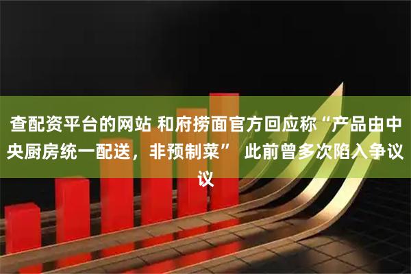 查配资平台的网站 和府捞面官方回应称“产品由中央厨房统一配送，非预制菜”  此前曾多次陷入争议
