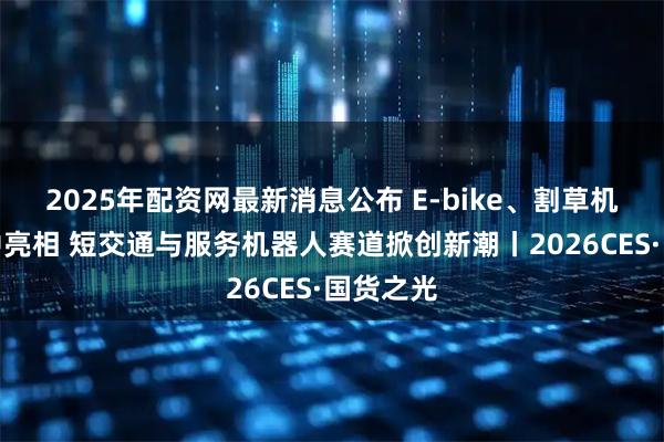2025年配资网最新消息公布 E-bike、割草机器人集中亮相 短交通与服务机器人赛道掀创新潮丨2026CES·国货之光