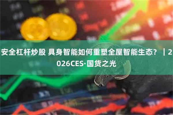 安全杠杆炒股 具身智能如何重塑全屋智能生态？｜2026CES·国货之光
