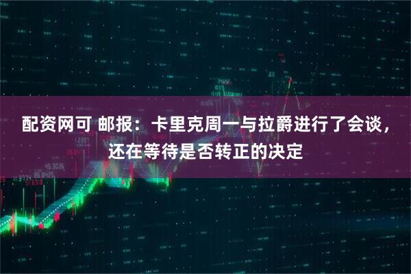 配资网可 邮报：卡里克周一与拉爵进行了会谈，还在等待是否转正的决定