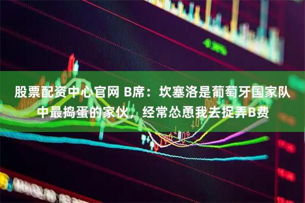 股票配资中心官网 B席：坎塞洛是葡萄牙国家队中最捣蛋的家伙，经常怂恿我去捉弄B费